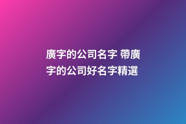 廣字的公司名字 帶廣字的公司好名字精選-第1張-公司起名-玄機派